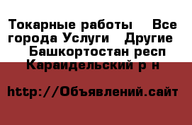 Токарные работы. - Все города Услуги » Другие   . Башкортостан респ.,Караидельский р-н